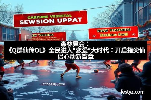 森林舞会：《Q群仙传OL》全民进入“恋爱”大时代：开启指尖仙侣心动新篇章